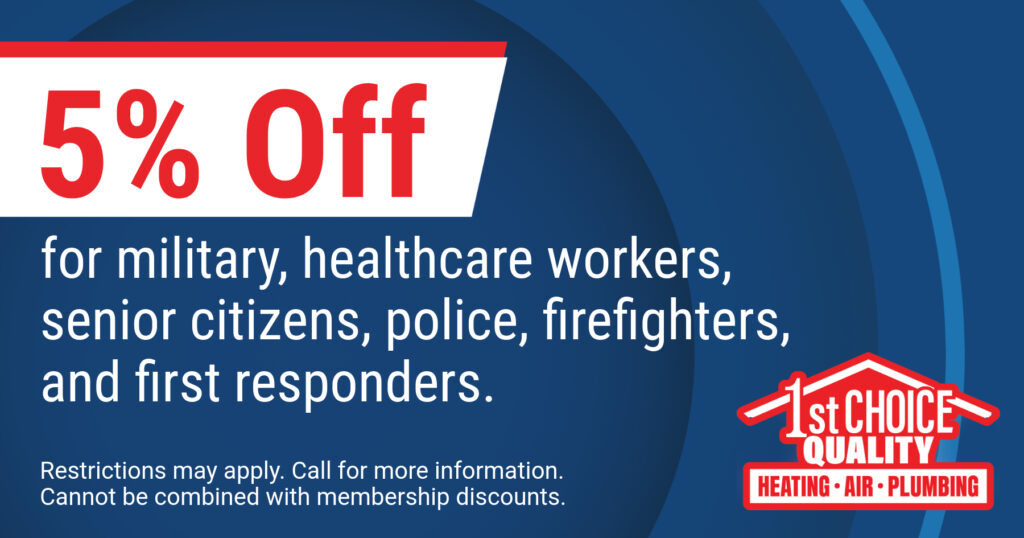 5% off for military, healthcare workers, senior citizens, police, firefighters, and first responders. Coupon. 1st Choice Quality Heating Air Plumbing.